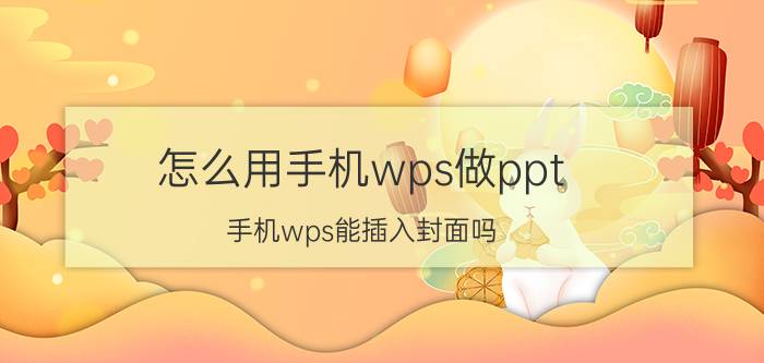 怎么用手机wps做ppt 手机wps能插入封面吗？